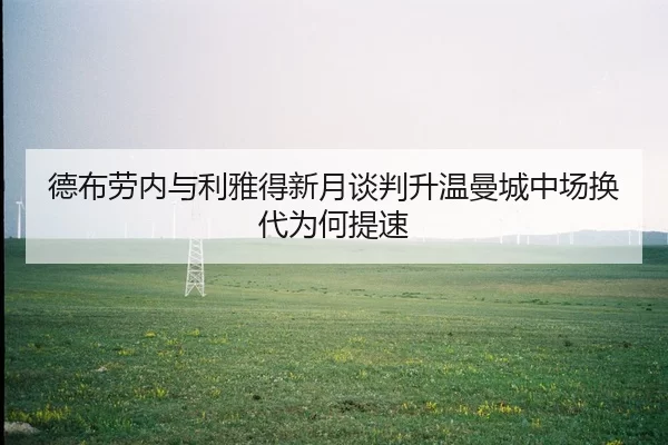 德布劳内与利雅得新月谈判升温曼城中场换代为何提速