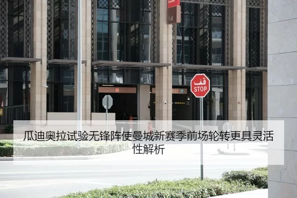瓜迪奥拉试验无锋阵使曼城新赛季前场轮转更具灵活性解析