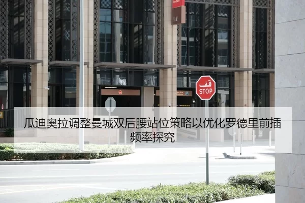 瓜迪奥拉调整曼城双后腰站位策略以优化罗德里前插频率探究