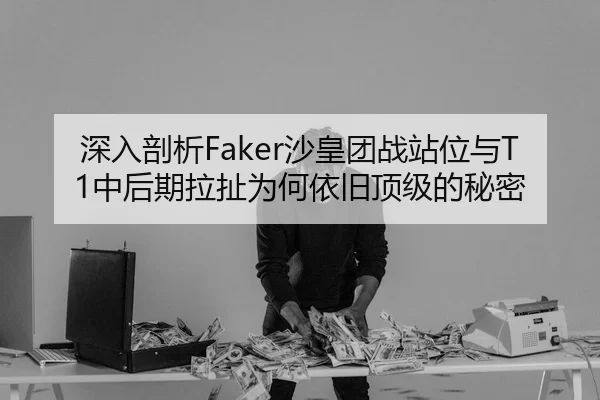 深入剖析Faker沙皇团战站位与T1中后期拉扯为何依旧顶级的秘密