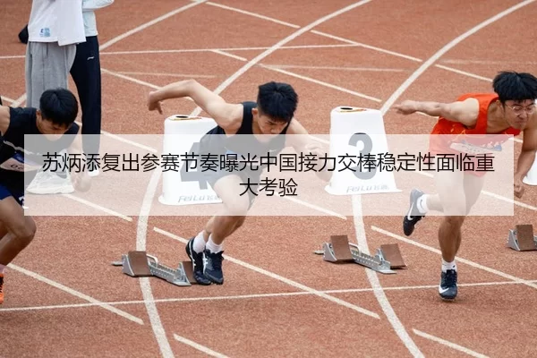 苏炳添复出参赛节奏曝光中国接力交棒稳定性面临重大考验