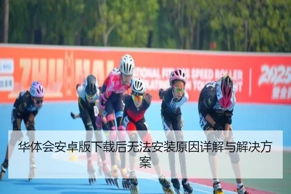 华体会安卓版下载后无法安装原因详解与解决方案