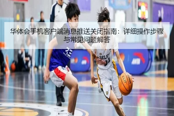 华体会手机客户端消息推送关闭指南：详细操作步骤与常见问题解答