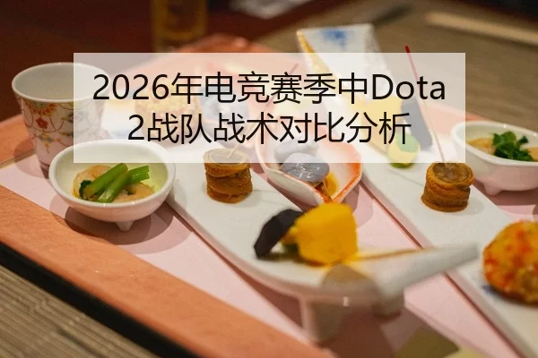 2026年电竞赛季中Dota2战队战术对比分析