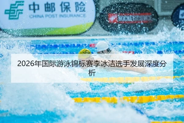 2026年国际游泳锦标赛李冰洁选手发展深度分析