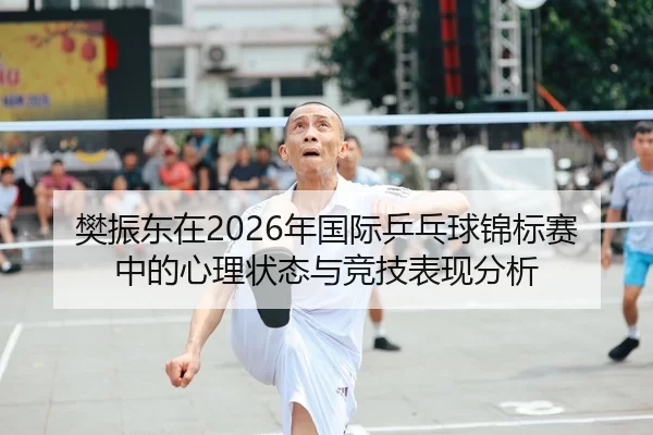 樊振东在2026年国际乒乓球锦标赛中的心理状态与竞技表现分析