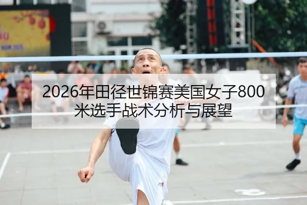 2026年田径世锦赛美国女子800米选手战术分析与展望