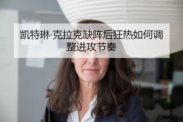 凯特琳·克拉克缺阵后狂热如何调整进攻节奏