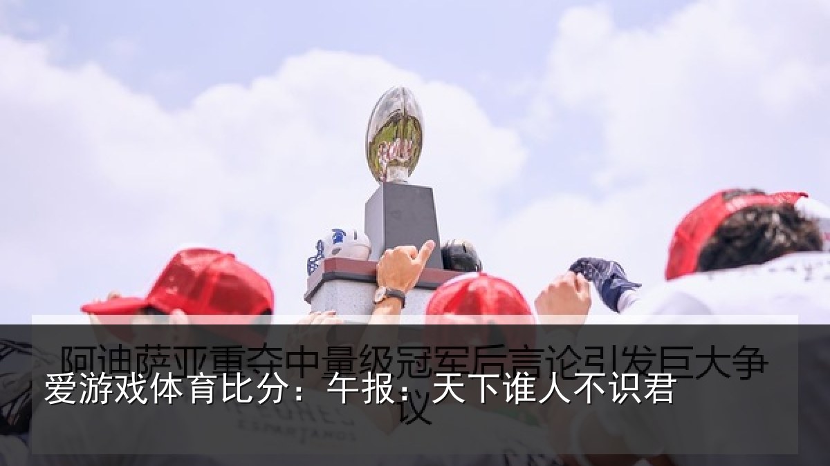 爱游戏体育比分：午报：天下谁人不识君