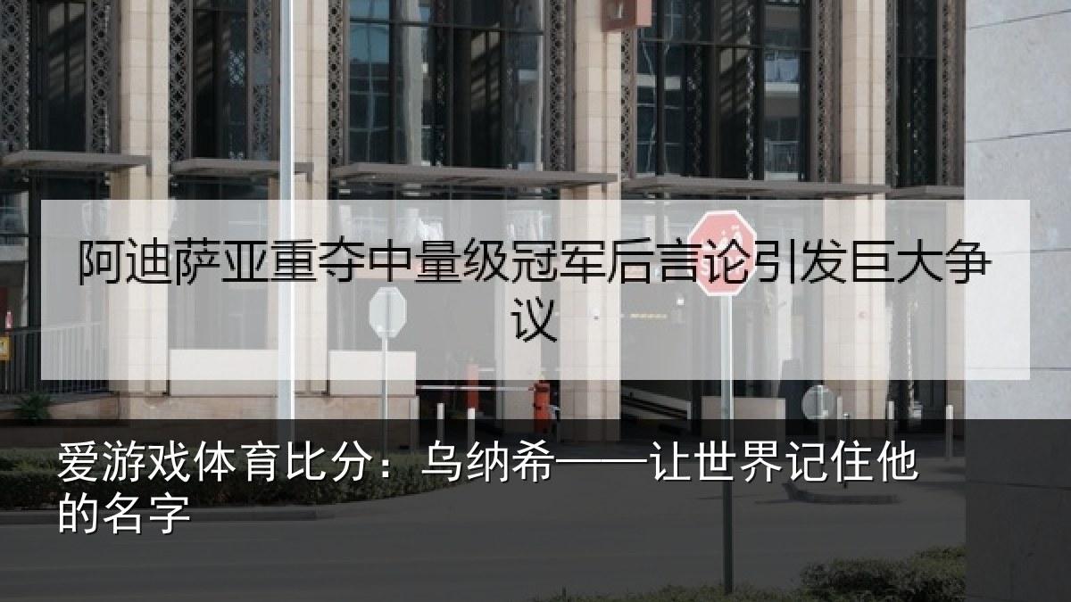 爱游戏体育比分：乌纳希——让世界记住他的名字