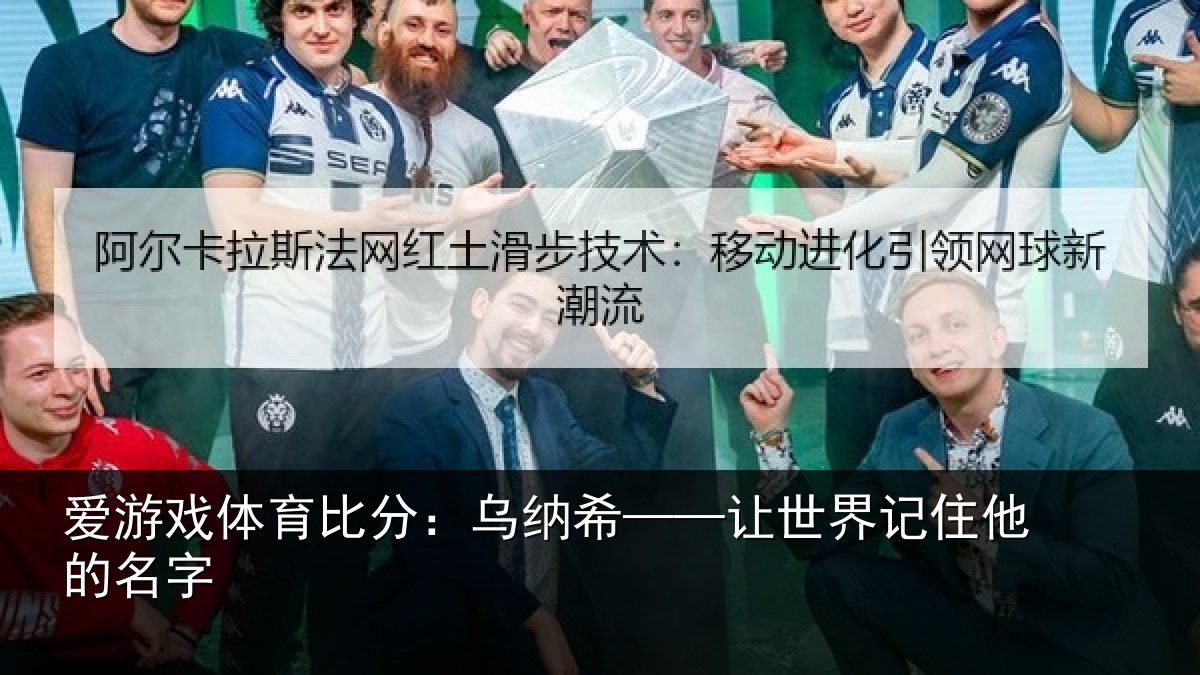 爱游戏体育比分：乌纳希——让世界记住他的名字