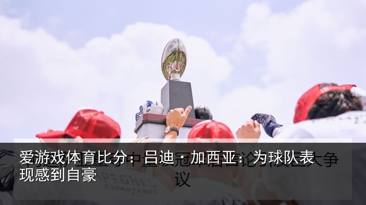 爱游戏体育比分：吕迪·加西亚：为球队表现感到自豪