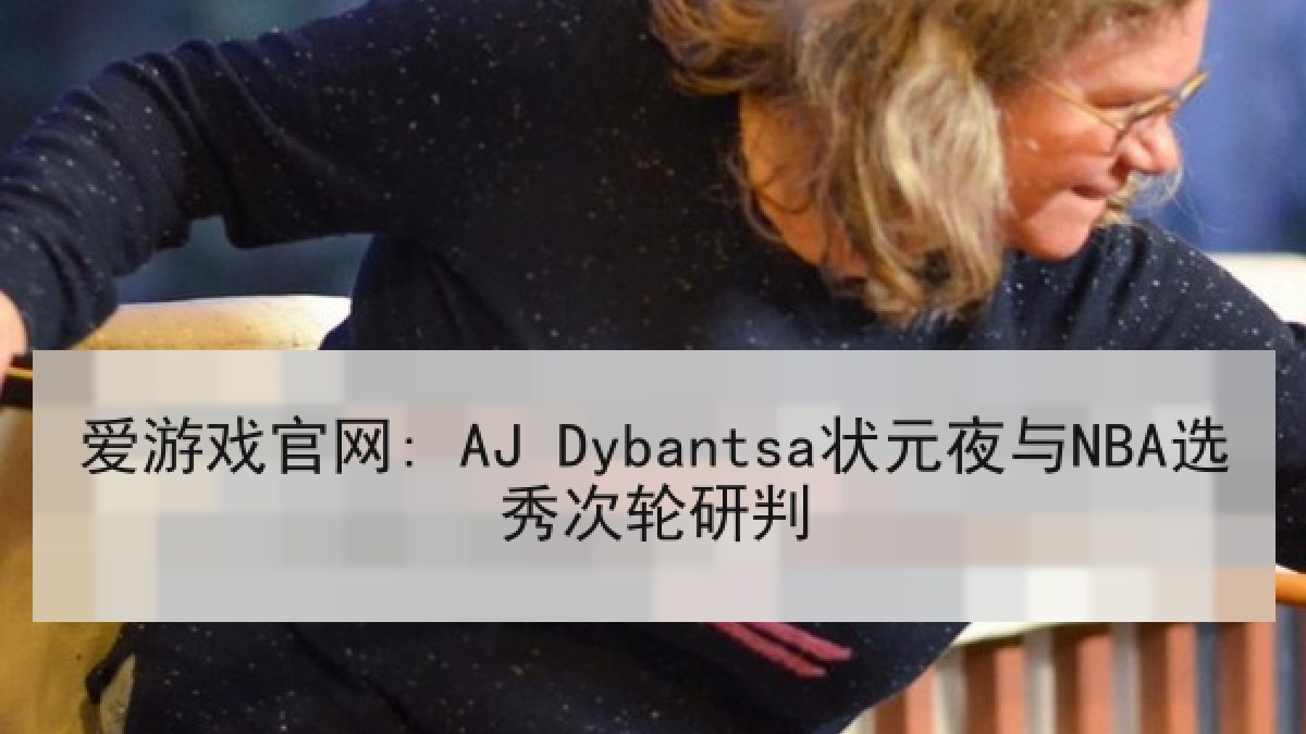 爱游戏官网: AJ Dybantsa状元夜与NBA选秀次轮研判