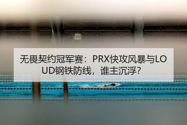 无畏契约冠军赛：PRX快攻风暴与LOUD钢铁防线，谁主沉浮？