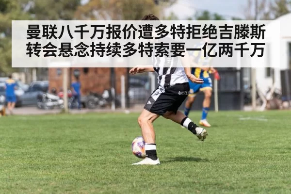 曼联八千万报价遭多特拒绝吉滕斯转会悬念持续多特索要一亿两千万