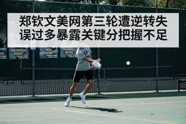 郑钦文美网第三轮遭逆转失误过多暴露关键分把握不足