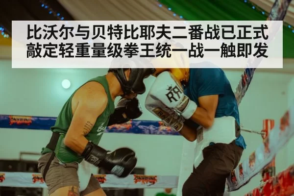 比沃尔与贝特比耶夫二番战已正式敲定轻重量级拳王统一战一触即发