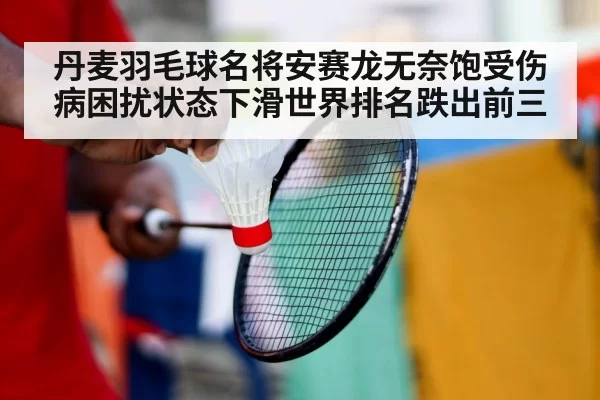 丹麦羽毛球名将安赛龙无奈饱受伤病困扰状态下滑世界排名跌出前三