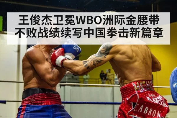 王俊杰卫冕WBO洲际金腰带 不败战绩续写中国拳击新篇章