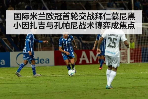 国际米兰欧冠首轮交战拜仁慕尼黑 小因扎吉与孔帕尼战术博弈成焦点