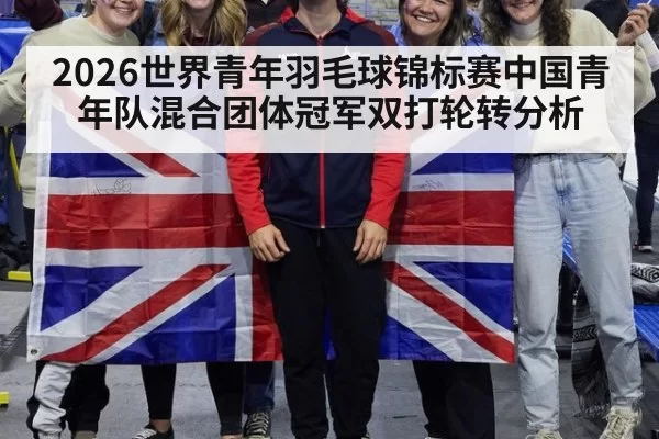 2026世界青年羽毛球锦标赛中国青年队混合团体冠军双打轮转分析